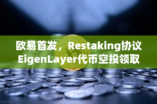 欧易首发，Restaking协议EigenLayer代币空投领取指南—从零到一完整实操手册