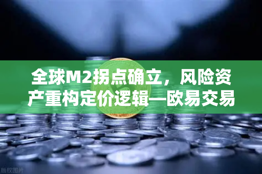 全球M2拐点确立，风险资产重构定价逻辑—欧易交易所深度解读市场新范式