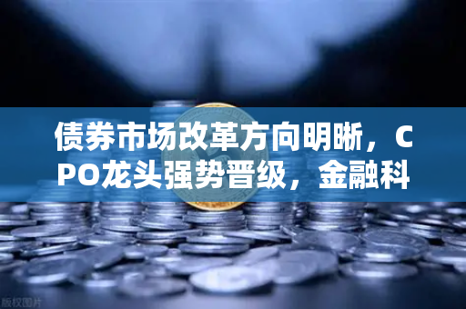 债券市场改革方向明晰，CPO龙头强势晋级，金融科技股爆发—欧易交易所官网深度观察