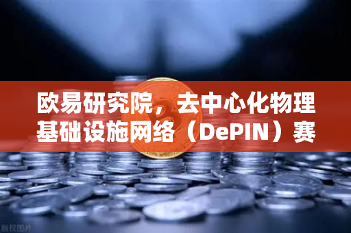 欧易研究院，去中心化物理基础设施网络（DePIN）赛道深度报告—重塑万亿级硬件网络的下一站