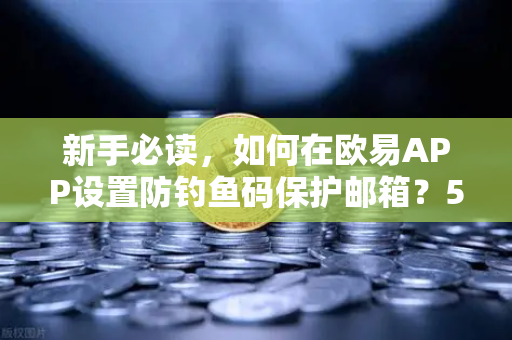 新手必读，如何在欧易APP设置防钓鱼码保护邮箱？5分钟筑牢资产安全防线