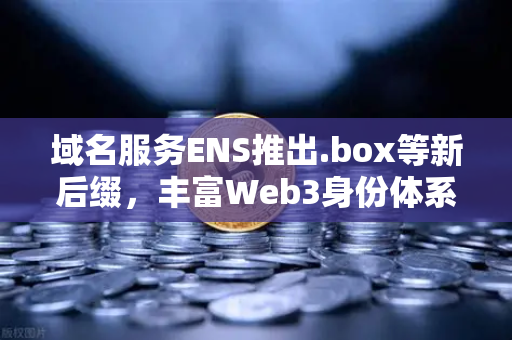 域名服务ENS推出.box等新后缀，丰富Web3身份体系—欧易交易所官网深度解读