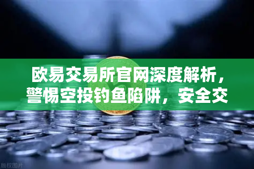 欧易交易所官网深度解析，警惕空投钓鱼陷阱，安全交易指南与常见问题全攻略