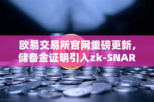 欧易交易所官网重磅更新，储备金证明引入zk-SNARKs技术，加密资产透明性迈入新纪元