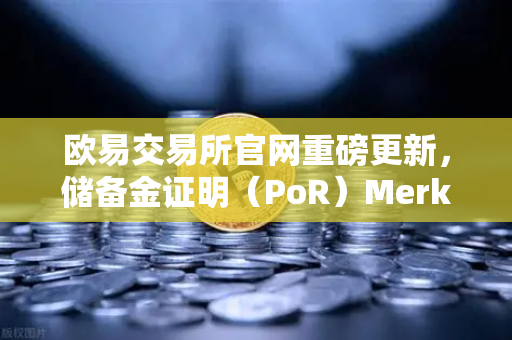 欧易交易所官网重磅更新，储备金证明（PoR）Merkle Tree验证工具正式上线，透明化进程再提速