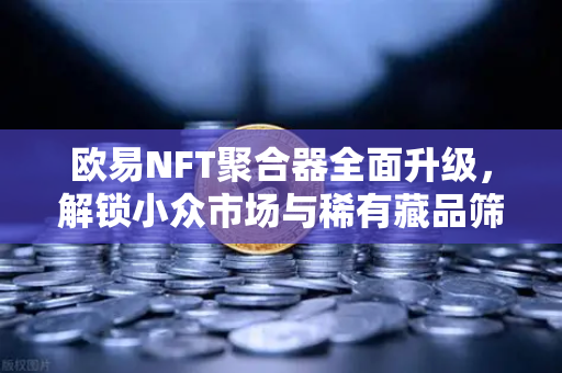 欧易NFT聚合器全面升级，解锁小众市场与稀有藏品筛选新维度