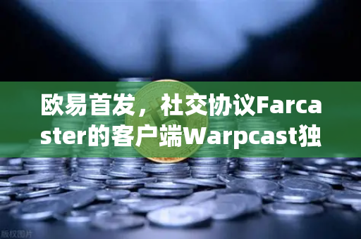 欧易首发，社交协议Farcaster的客户端Warpcast独家上线，去中心化社交的新纪元