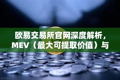 欧易交易所官网深度解析，MEV（最大可提取价值）与三明治攻击的攻防博弈