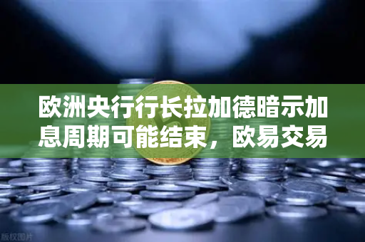 欧洲央行行长拉加德暗示加息周期可能结束，欧易交易所下载用户关注市场新动向