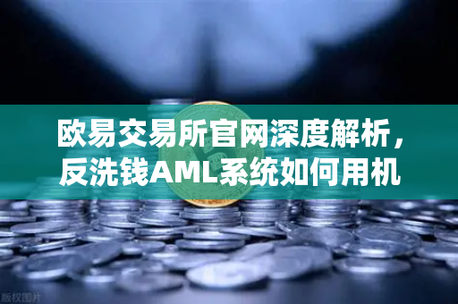 欧易交易所官网深度解析，反洗钱AML系统如何用机器学习精准识别可疑交易？