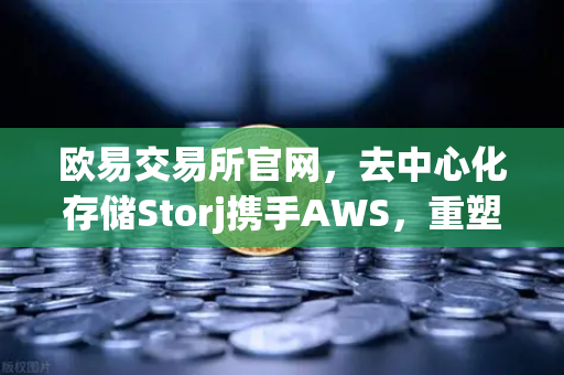 欧易交易所官网，去中心化存储Storj携手AWS，重塑混合云存储新范式