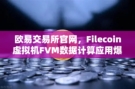 欧易交易所官网，Filecoin虚拟机FVM数据计算应用爆发式增长，分布式计算新纪元开启
