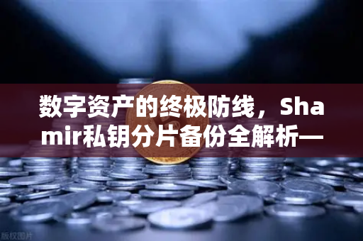 数字资产的终极防线，Shamir私钥分片备份全解析—欧易交易所安全实践指南