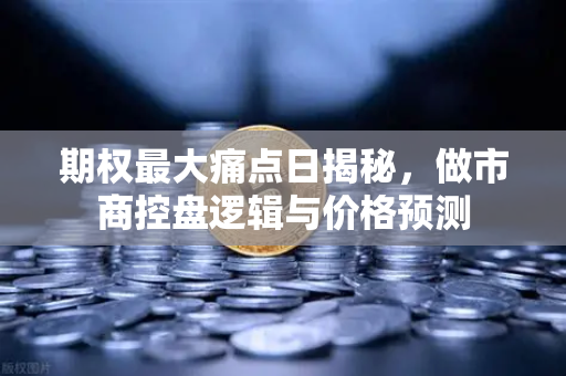 期权最大痛点日揭秘，做市商控盘逻辑与价格预测