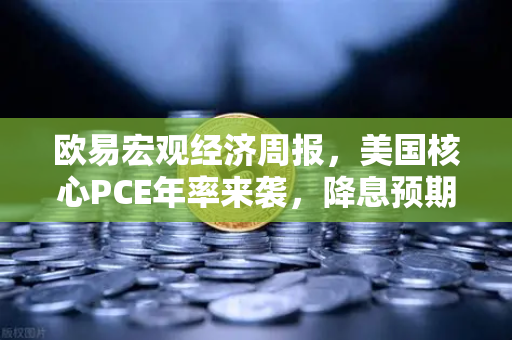 欧易宏观经济周报，美国核心PCE年率来袭，降息预期面临新一轮考验