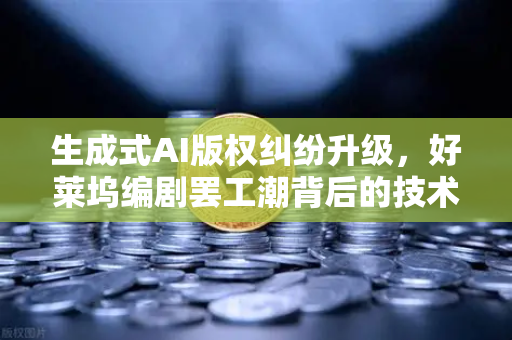 生成式AI版权纠纷升级，好莱坞编剧罢工潮背后的技术伦理与行业博弈—从欧易交易所官网看数字内容生态的合规变局
