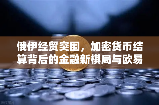 俄伊经贸突围，加密货币结算背后的金融新棋局与欧易交易所的战略窗口