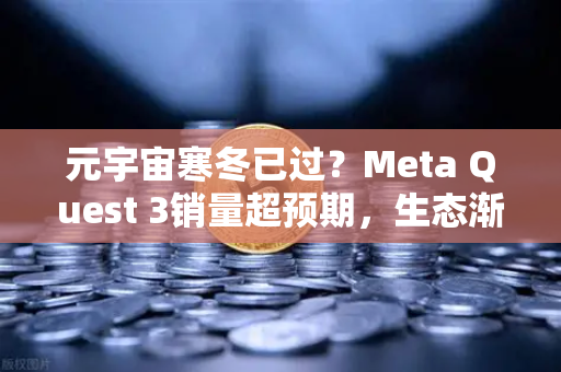元宇宙寒冬已过？Meta Quest 3销量超预期，生态渐丰—从硬件复苏到价值重构