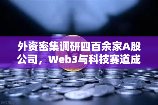 外资密集调研四百余家A股公司，Web3与科技赛道成香饽饽，欧易交易所下载热度飙升