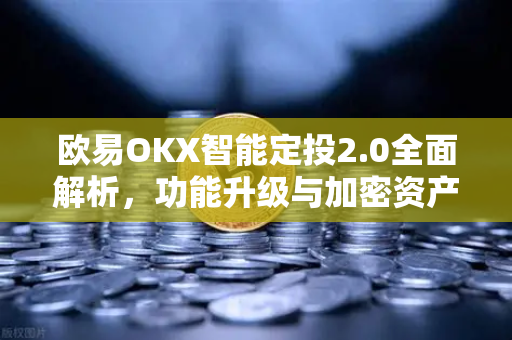 欧易OKX智能定投2.0全面解析，功能升级与加密资产管理的未来