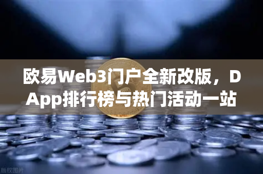 欧易Web3门户全新改版，DApp排行榜与热门活动一站式聚合，开启链上生态探索新篇章