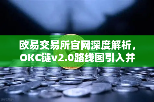 欧易交易所官网深度解析，OKC链v2.0路线图引入并行执行，网络吞吐量迎来质的飞跃