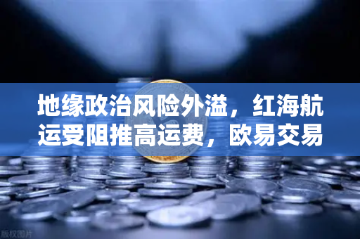 地缘政治风险外溢，红海航运受阻推高运费，欧易交易所用户如何应对资产波动？
