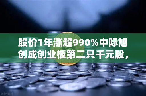 股价1年涨超990%中际旭创成创业板第二只千元股，科技股神话背后藏着什么？