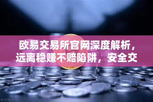 欧易交易所官网深度解析，远离稳赚不赔陷阱，安全交易从识破杀猪盘开始