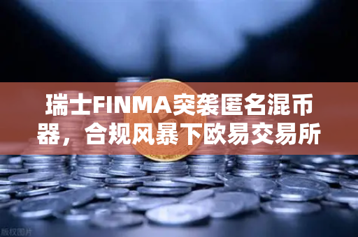 瑞士FINMA突袭匿名混币器，合规风暴下欧易交易所如何构筑安全防线？