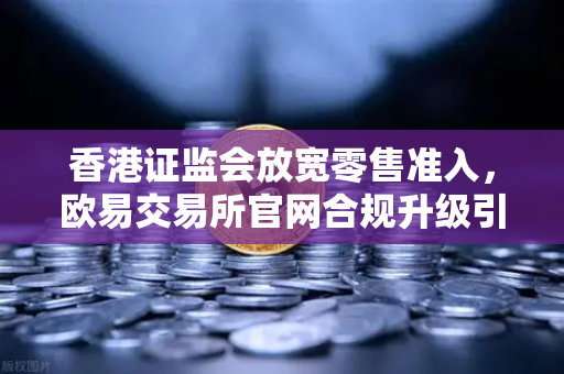 香港证监会放宽零售准入，欧易交易所官网合规升级引领虚拟资产新纪元