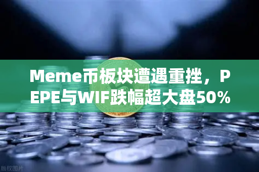Meme币板块遭遇重挫，PEPE与WIF跌幅超大盘50%市场情绪转向还是新一轮洗牌？