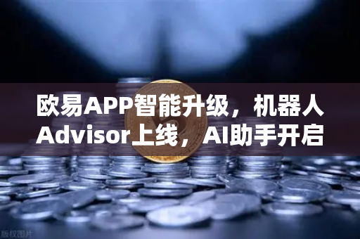 欧易APP智能升级，机器人Advisor上线，AI助手开启自然语言交易新时代