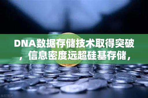 DNA数据存储技术取得突破，信息密度远超硅基存储，数字遗产将迎来生物硬盘时代