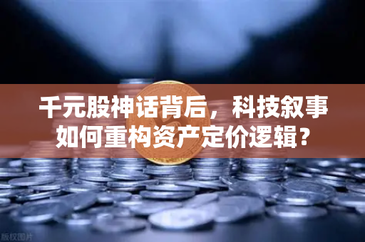 千元股神话背后，科技叙事如何重构资产定价逻辑？