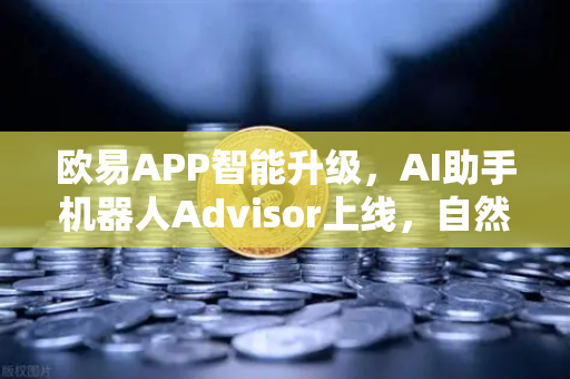 欧易APP智能升级，AI助手机器人Advisor上线，自然语言交互开启交易新纪元