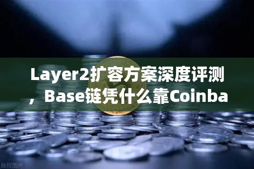 Layer2扩容方案深度评测，Base链凭什么靠Coinbase背景异军突起？