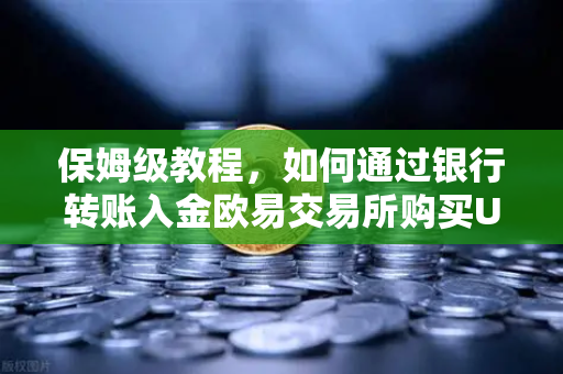保姆级教程，如何通过银行转账入金欧易交易所购买USDT（2025合规版）