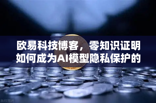 欧易科技博客，零知识证明如何成为AI模型隐私保护的隐形盾牌