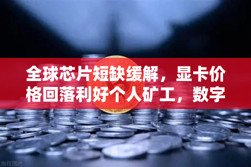 全球芯片短缺缓解，显卡价格回落利好个人矿工，数字货币挖矿新机遇与欧易交易所官网深度解析
