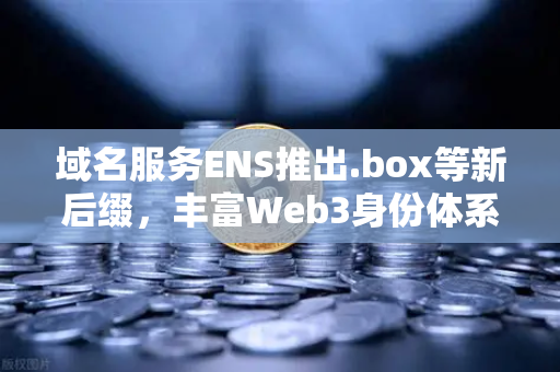 域名服务ENS推出.box等新后缀，丰富Web3身份体系，重塑数字身份的未来