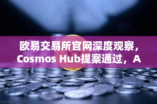欧易交易所官网深度观察，Cosmos Hub提案通过，ATOM通胀率调整为7%生态转折点解读
