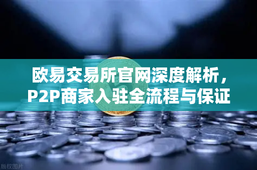 欧易交易所官网深度解析，P2P商家入驻全流程与保证金制度实战指南