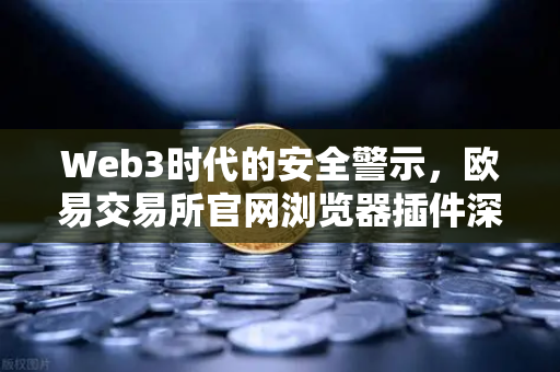 Web3时代的安全警示，欧易交易所官网浏览器插件深度风险评估与防御指南