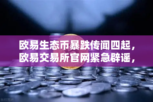 欧易生态币暴跌传闻四起，欧易交易所官网紧急辟谣，警惕仿冒代币陷阱