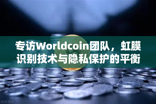专访Worldcoin团队，虹膜识别技术与隐私保护的平衡之道