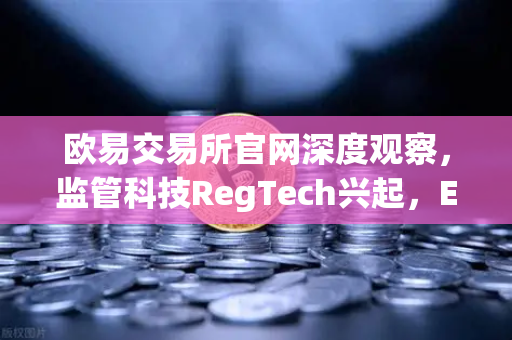 欧易交易所官网深度观察，监管科技RegTech兴起，Elliptic获投重塑加密资产安全格局