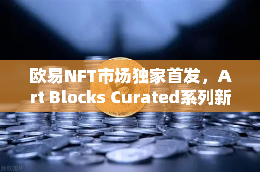 欧易NFT市场独家首发，Art Blocks Curated系列新艺术家作品，数字艺术收藏的新纪元