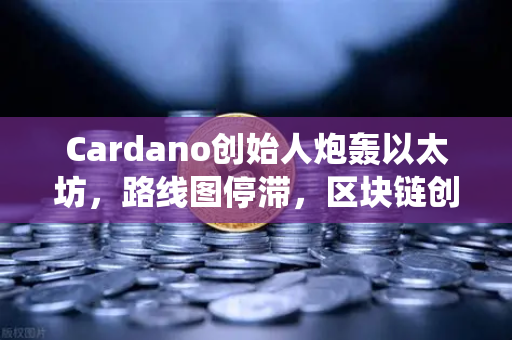 Cardano创始人炮轰以太坊，路线图停滞，区块链创新亟需正统性回归