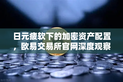 日元疲软下的加密资产配置，欧易交易所官网深度观察